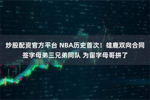 炒股配资官方平台 NBA历史首次！雄鹿双向合同签字母弟三兄弟同队 为留字母哥拼了