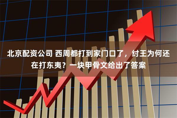 北京配资公司 西周都打到家门口了，纣王为何还在打东夷？一块甲骨文给出了答案