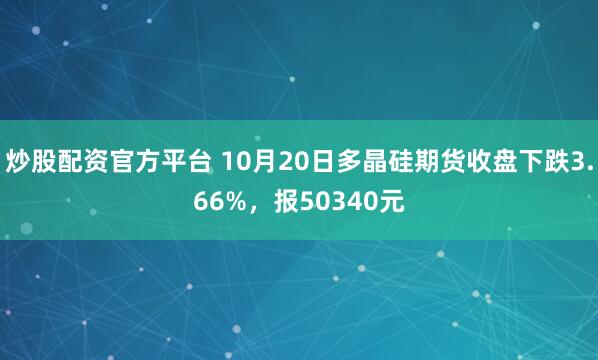 炒股配资官方平台 10月20日多晶硅期货收盘下跌3.66%，报50340元
