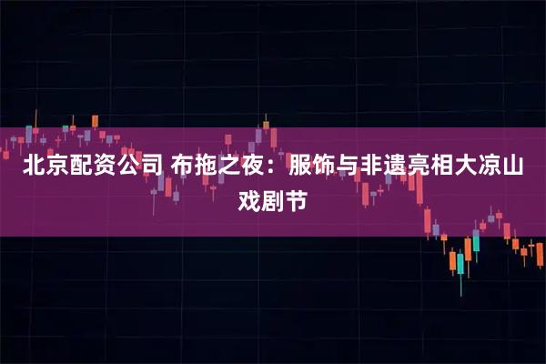 北京配资公司 布拖之夜：服饰与非遗亮相大凉山戏剧节