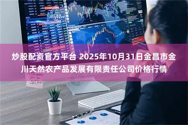 炒股配资官方平台 2025年10月31日金昌市金川天然农产品发展有限责任公司价格行情