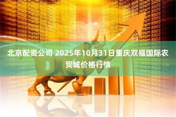 北京配资公司 2025年10月31日重庆双福国际农贸城价格行情