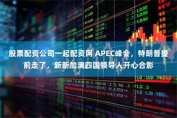 股票配资公司一起配资网 APEC峰会，特朗普提前走了，新新加澳四国领导人开心合影