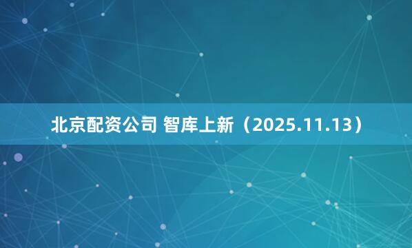北京配资公司 智库上新（2025.11.13）