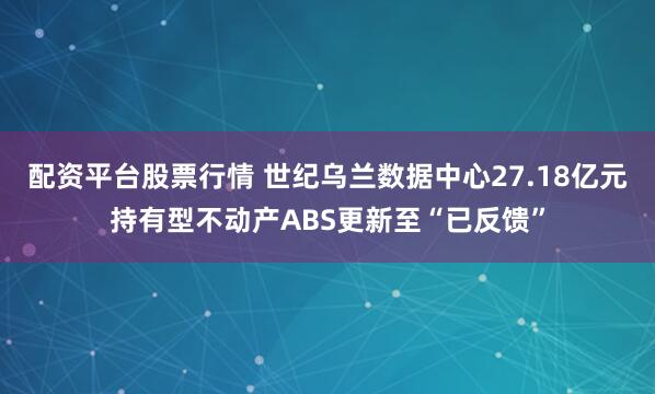 配资平台股票行情 世纪乌兰数据中心27.18亿元持有型不动产ABS更新至“已反馈”