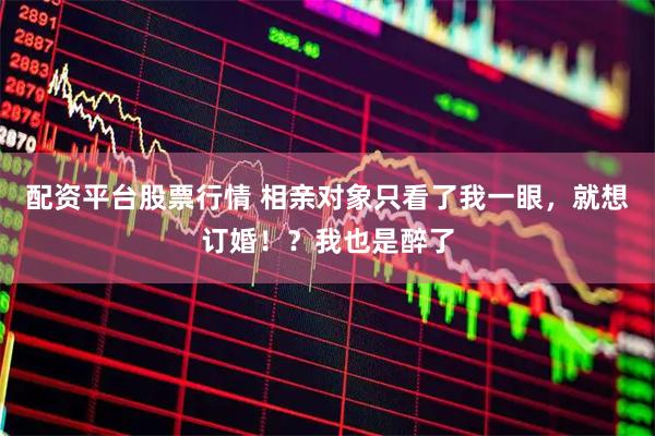 配资平台股票行情 相亲对象只看了我一眼，就想订婚！？我也是醉了