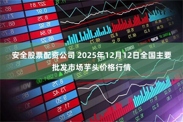 安全股票配资公司 2025年12月12日全国主要批发市场芋头价格行情