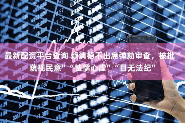 最新配资平台查询 赖清德不出席弹劾审查，被批“藐视民意”“怯懦心虚”“目无法纪”