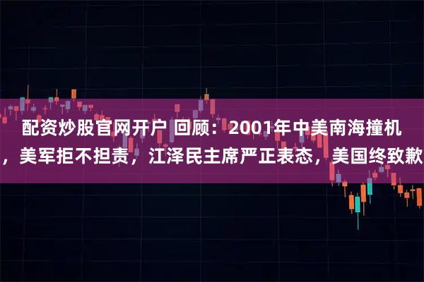 配资炒股官网开户 回顾：2001年中美南海撞机，美军拒不担责，江泽民主席严正表态，美国终致歉