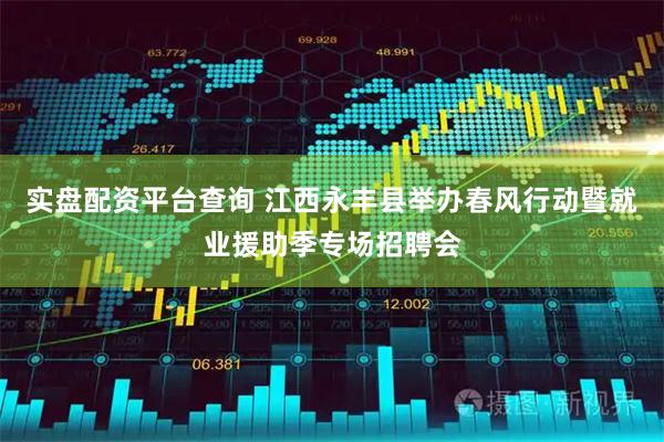 实盘配资平台查询 江西永丰县举办春风行动暨就业援助季专场招聘会