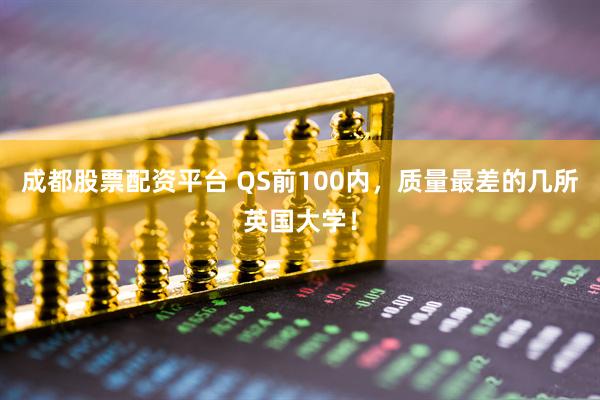 成都股票配资平台 QS前100内，质量最差的几所英国大学！