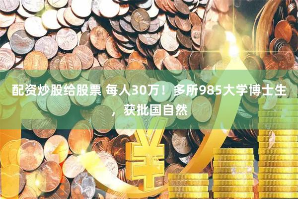配资炒股给股票 每人30万！多所985大学博士生，获批国自然