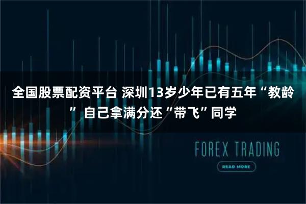 全国股票配资平台 深圳13岁少年已有五年“教龄” 自己拿满分还“带飞”同学