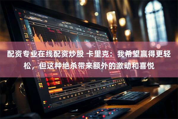 配资专业在线配资炒股 卡里克：我希望赢得更轻松，但这种绝杀带来额外的激动和喜悦