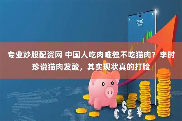 专业炒股配资网 中国人吃肉唯独不吃猫肉？李时珍说猫肉发酸，其实现状真的打脸
