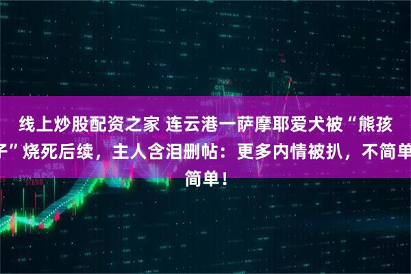 线上炒股配资之家 连云港一萨摩耶爱犬被“熊孩子”烧死后续，主人含泪删帖：更多内情被扒，不简单！