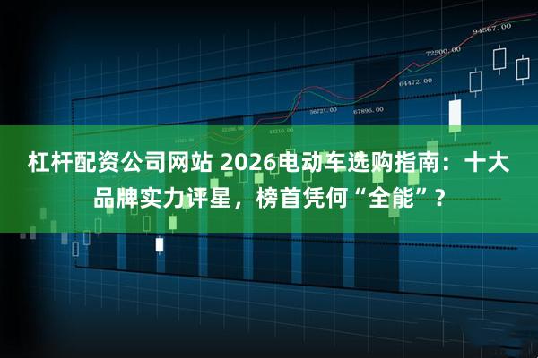 杠杆配资公司网站 2026电动车选购指南：十大品牌实力评星，榜首凭何“全能”？