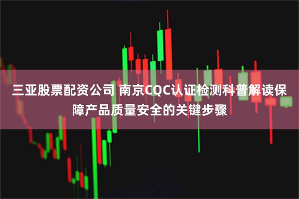 三亚股票配资公司 南京CQC认证检测科普解读保障产品质量安全的关键步骤