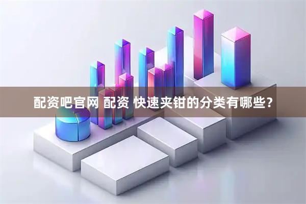 配资吧官网 配资 快速夹钳的分类有哪些？