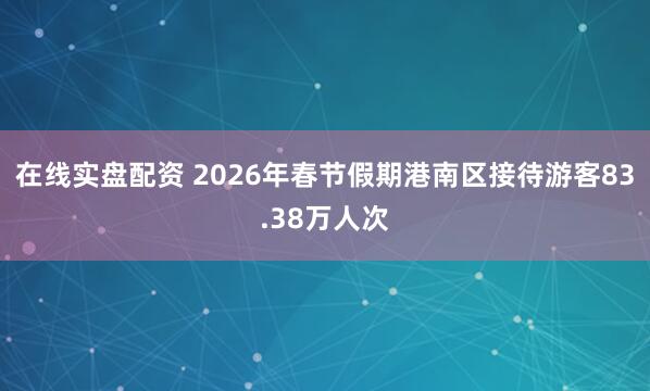 在线实盘配资 2026年春节假期港南区接待游客83.38万人次