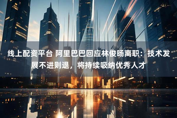 线上配资平台 阿里巴巴回应林俊旸离职：技术发展不进则退，将持续吸纳优秀人才