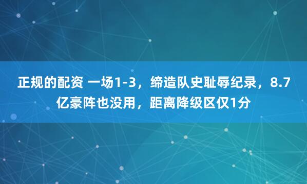 正规的配资 一场1-3，缔造队史耻辱纪录，8.7亿豪阵也没用，距离降级区仅1分