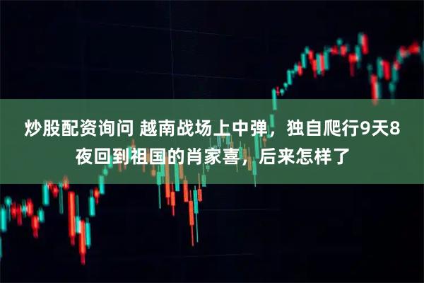 炒股配资询问 越南战场上中弹，独自爬行9天8夜回到祖国的肖家喜，后来怎样了