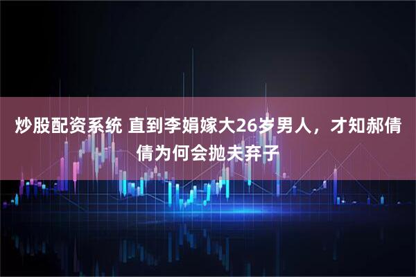 炒股配资系统 直到李娟嫁大26岁男人，才知郝倩倩为何会抛夫弃子