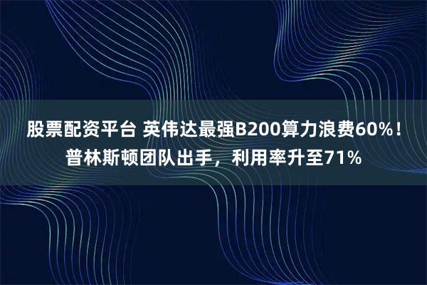 股票配资平台 英伟达最强B200算力浪费60%！普林斯顿团队出手，利用率升至71%