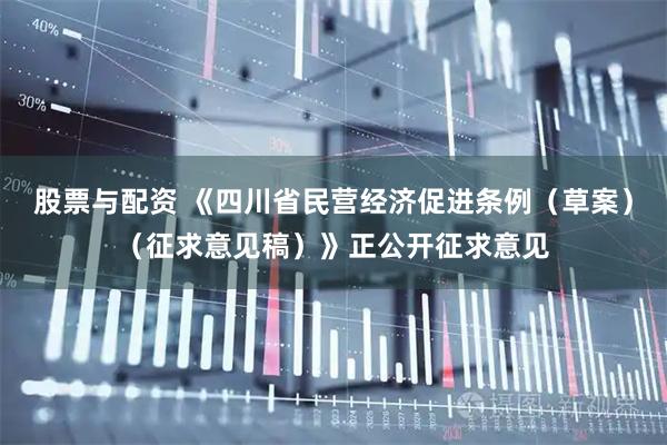 股票与配资 《四川省民营经济促进条例（草案）（征求意见稿）》正公开征求意见