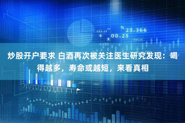 炒股开户要求 白酒再次被关注医生研究发现：喝得越多，寿命或越短，来看真相
